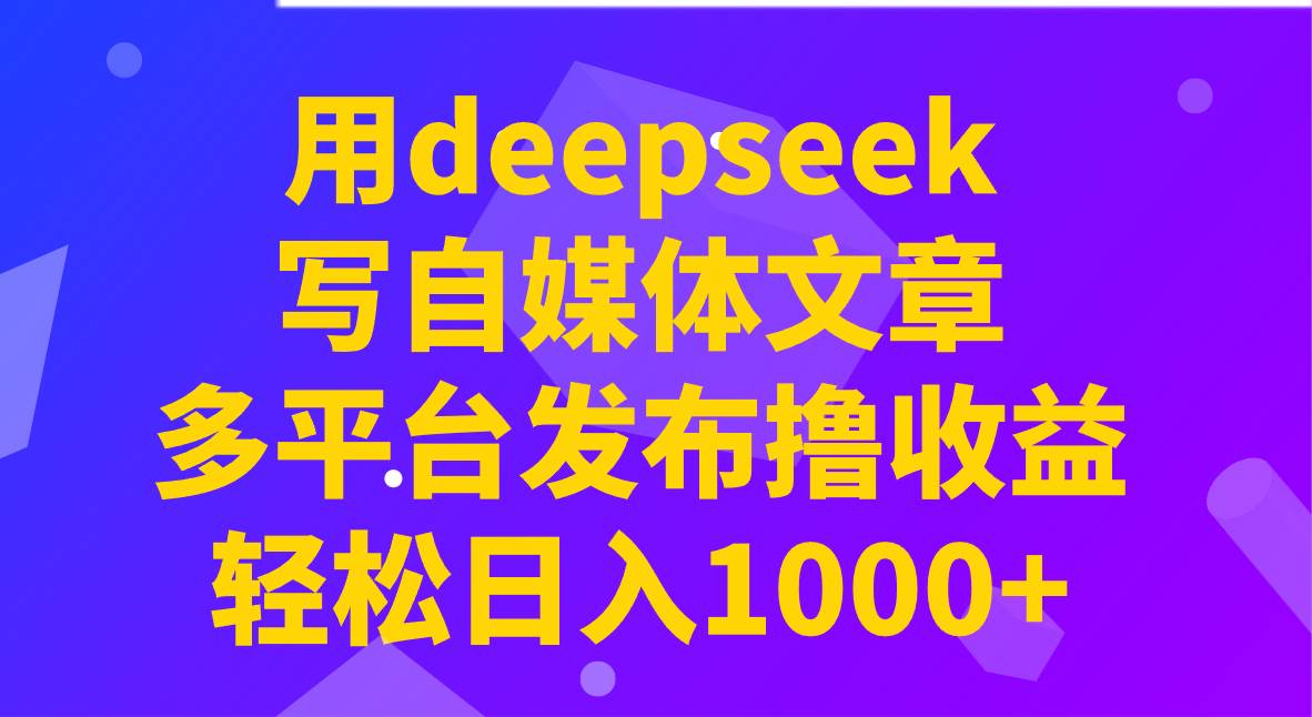 用deepseek写自媒体文章，多平台发布撸收益，轻松日入1000+！-三石资源库