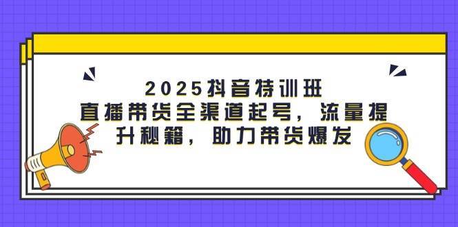 2025抖音特训班：直播带货全渠道起号，流量提升秘籍，助力带货爆发-三石淘金网