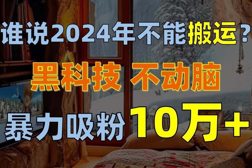 （10634期）谁说2024年不能搬运？只动手不动脑，自媒体平台单月暴力涨粉10000+-三石资源库