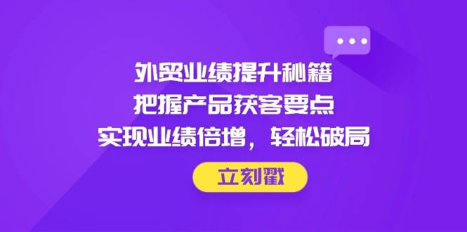 （14567期）外贸业绩提升秘籍，把握产品获客要点，实现业绩倍增，轻松破局-三石资源库