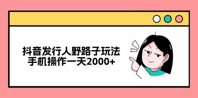 （12929期）抖音发行人野路子玩法，手机操作一天2000+-三石资源库