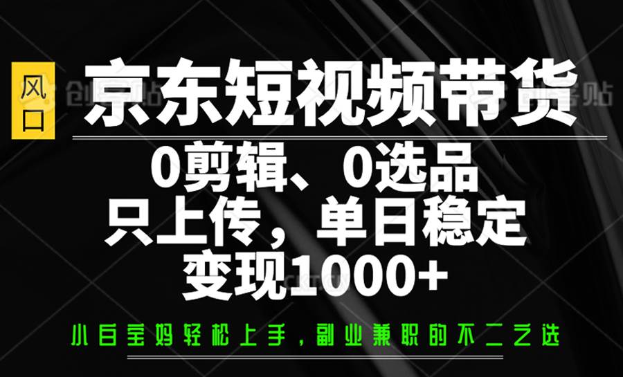 京东短视频带货,0剪辑,0选品,只上传,单日稳定变现1000+-三石资源库