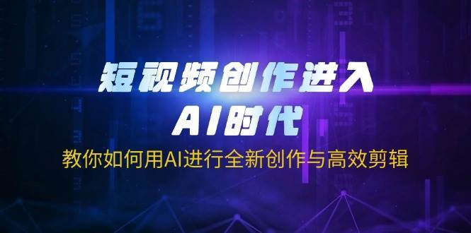 短视频创作进入AI时代，教你如何用AI进行全新创作与高效剪辑-三石资源库