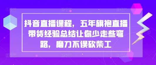 抖音直播课程，五年旗袍直播带货经验总结让你少走些弯路，磨刀不误砍柴工-三石资源库