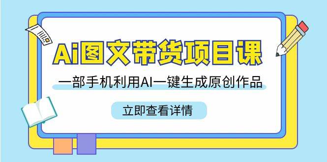 Ai图文带货项目课，一部手机利用AI一键生成原创作品（22节课）-三石淘金网