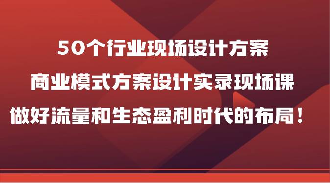 50个行业现场设计方案，商业模式方案设计实录现场课，做好流量和生态盈利时代的布局！-三石资源库