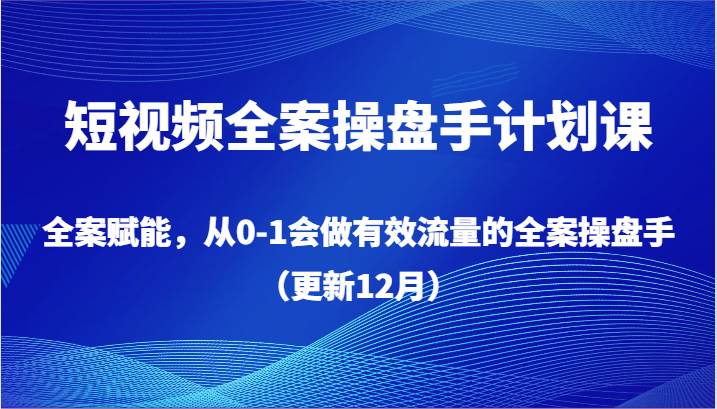 短视频全案操盘手计划课，全案赋能，从0-1会做有效流量的全案操盘手（更新12月）-三石资源库
