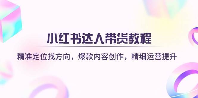 小红书达人带货教程：精准定位找方向，爆款内容创作，精细运营提升-三石资源库