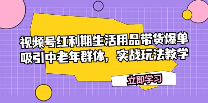 （7584期）视频号红利期生活用品带货爆单，吸引中老年群体，实战玩法教学-三石资源库