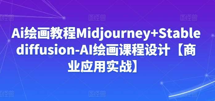Ai绘画教程Midjourney+Stablediffusion-AI绘画课程设计【商业应用实战】-三石资源库