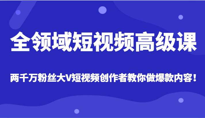 全领域短视频高级课，全网两千万粉丝大V创作者教你做爆款短视频内容-三石淘金网