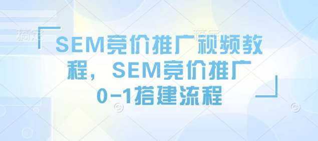 SEM竞价推广视频教程，SEM竞价推广0-1搭建流程-三石资源库
