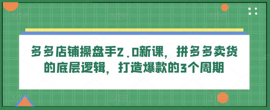 多多店铺操盘手2.0新课，拼多多卖货的底层逻辑，打造爆款的3个周期-三石资源库