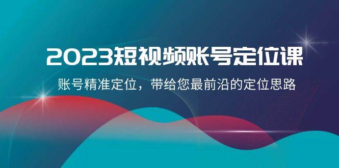 2023短视频账号定位课，账号精准定位，带给您最前沿的定位思路（21节课）-三石淘金网