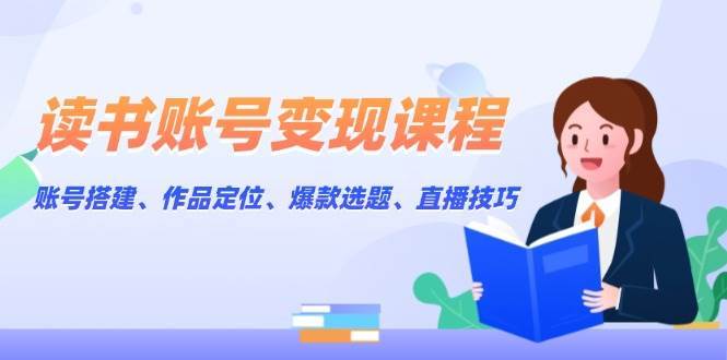 读书账号变现课程：账号搭建、作品定位、爆款选题、直播技巧-三石淘金网
