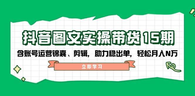 抖音图文带货实操第15期：账号运营锦囊、剪辑，助力稳出单，轻松月入N万-三石资源库
