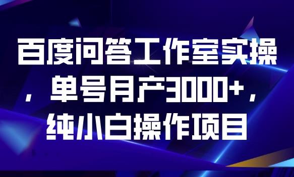 百度问答工作室实操，单号月产3000+，纯小白操作项目【揭秘】-三石淘金网