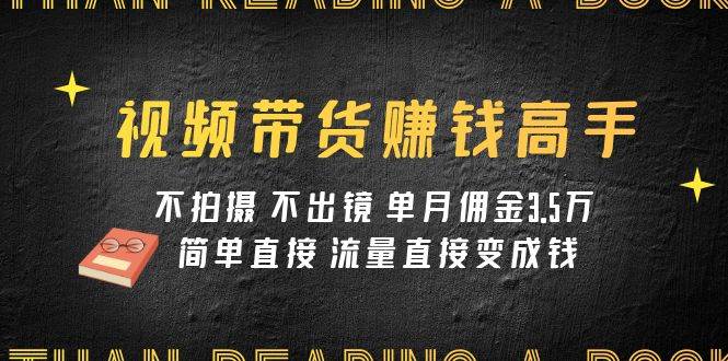 视频带货赚钱高手课程：不拍摄 不出镜 单月佣金3.5w 简单直接 流量直接变钱-三石淘金网