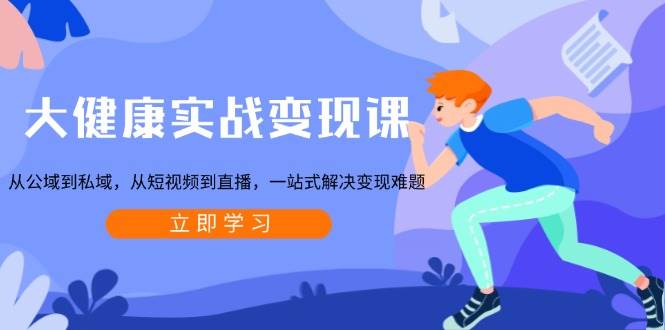 （13733期）大健康实战变现课：从公域到私域，从短视频到直播，一站式解决变现难题-三石资源库