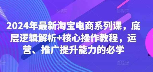 2024年最新淘宝电商系列课，底层逻辑解析+核心操作教程，运营、推广提升能力的必学-三石资源库