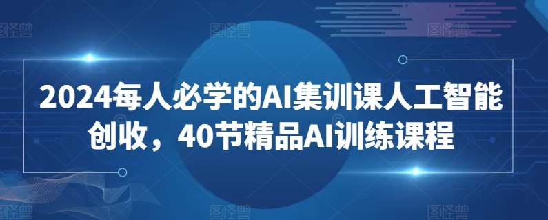 2024每人必学的AI集训课人工智能创收，40节精品AI训练课程-三石资源库