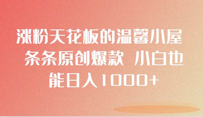 涨粉天花板的温馨小屋 条条原创爆款 小白也能日入1000+-三石淘金网