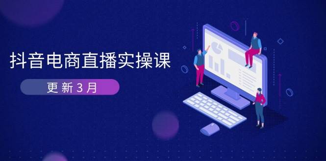 （14253期）抖音电商直播实操课-更新3月 深度剖析算法机制 快速提升直播GMV与带货变现-三石资源库