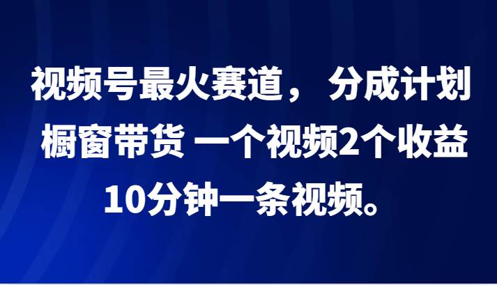 视频号最火赛道， 分成计划， 橱窗带货，一个视频2个收益，10分钟一条视频。-三石淘金网
