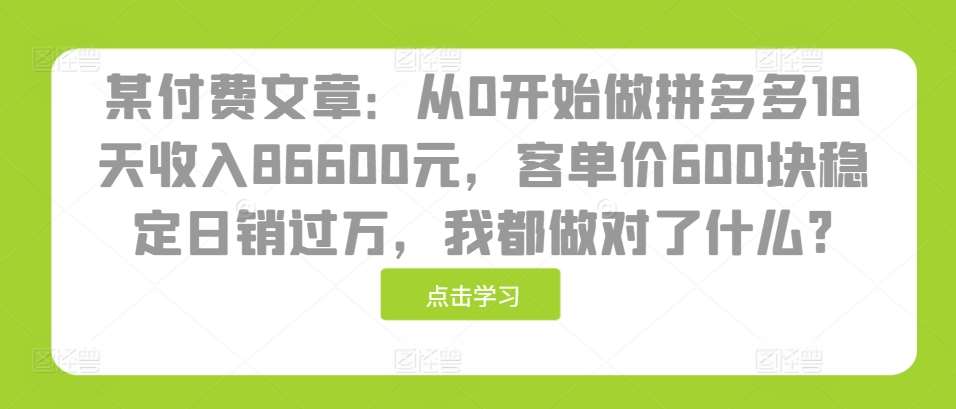 某付费文章：从0开始做拼多多18天收入86600元，客单价600块稳定日销过万，我都做对了什么?-三石资源库