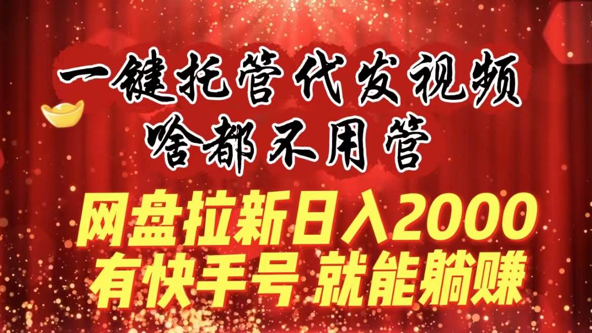 （8718期）一键托管代发视频，啥都不用管，网盘拉新日入2000+，有快手号就能躺赚-三石资源库