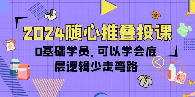 （10017期）2024随心推叠投课，0基础学员，可以学会底层逻辑少走弯路（14节）-三石资源库