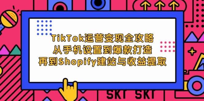 （12622期）TikTok运营变现全攻略：从手机设置到爆款打造，再到Shopify建站与收益提取-三石资源库