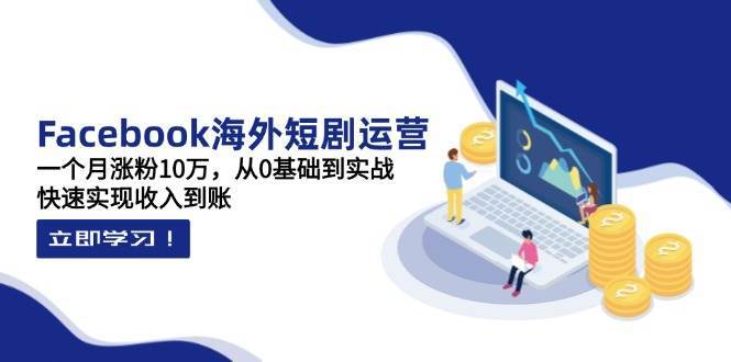 Facebook海外短剧运营：一个月涨粉10万，从0基础到实战，快速实现收入到账-三石资源库