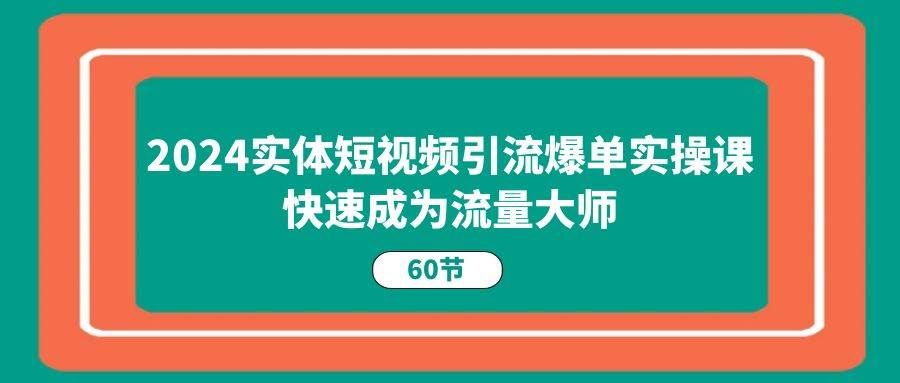 （11223期）2024实体短视频引流爆单实操课，快速成为流量大师（60节）-三石资源库