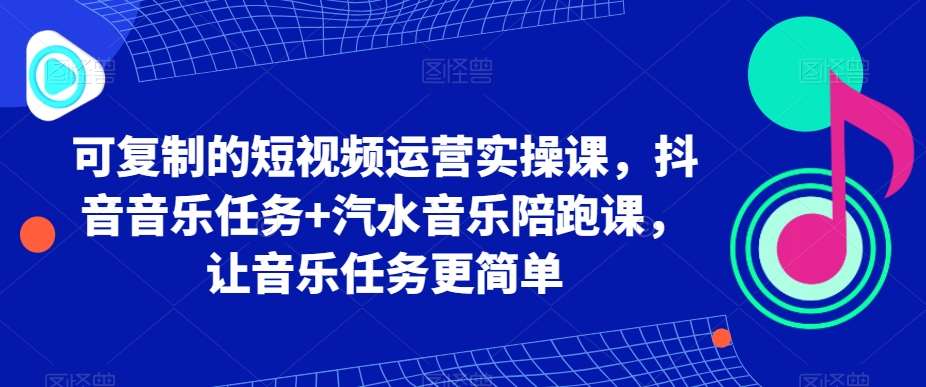 可复制的短视频运营实操课，抖音音乐任务+汽水音乐陪跑课，让音乐任务更简单-三石资源库