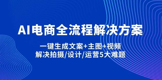 （14200期）AI电商全流程解决方案,一键生成文案+主图+视频,解决拍摄/设计/运营5大难题-三石资源库