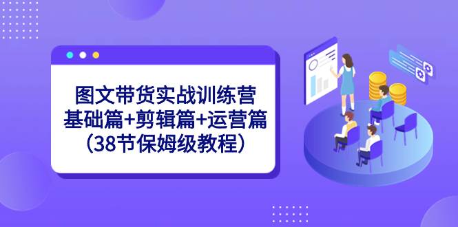 （8689期）图文带货实战训练营：基础篇+剪辑篇+运营篇（38节保姆级教程）-三石资源库