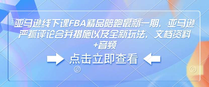 亚马逊线下课FBA精品陪跑最新一期，亚马逊严抓评论合并措施以及全新玩法，文档资料+音频-三石资源库
