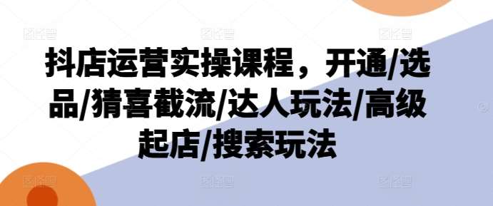 抖店运营实操课程，开通/选品/猜喜截流/达人玩法/高级起店/搜索玩法-三石资源库