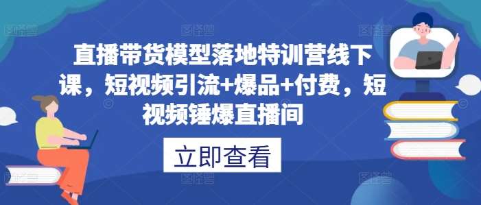 直播带货模型落地特训营线下课,短视频引流+爆品+付费,短视频锤爆直播间-三石资源库