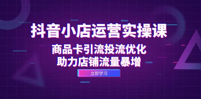 （12834期）抖音小店运营实操课：商品卡引流投流优化，助力店铺流量暴增-三石淘金网