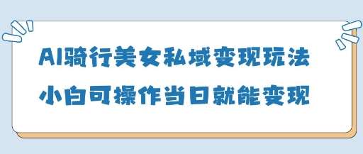 AI骑行美女私域变现玩法小白可操作当日变现5张-三石资源库