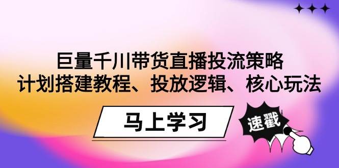 （9148期）巨量千川带货直播投流策略：计划搭建教程、投放逻辑、核心玩法！-三石资源库