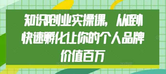 知识IP创业实操课，从0到1快速孵化让你的个人品牌价值百万-三石资源库