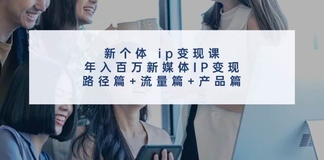 新个体ip变现课,年入百万新媒体IP变现,路径篇+流量篇+产品篇-三石资源库