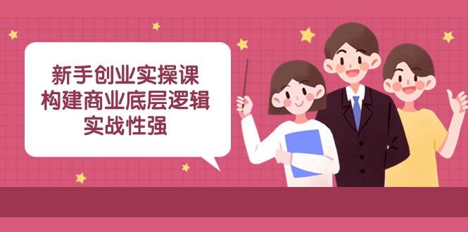 新手创业实操课：构建商业底层逻辑，实战性强（45节课）-三石资源库