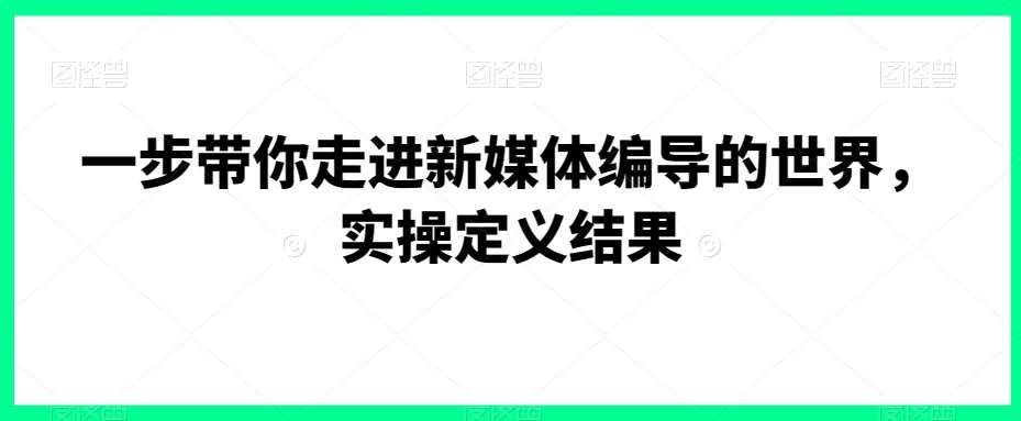 一步带你走进新媒体编导的世界，实操定义结果-三石资源库