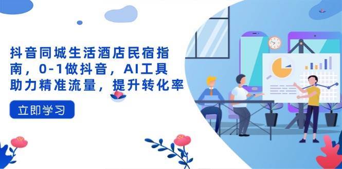 抖音同城生活酒店民宿指南，0-1做抖音，AI工具助力精准流量，提升转化率-三石资源库