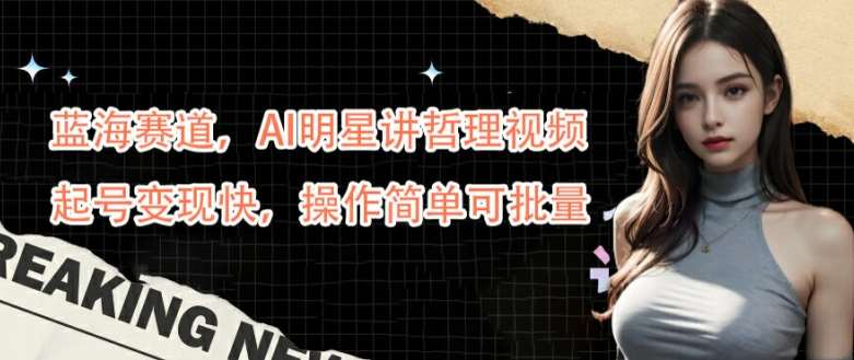 蓝海赛道，AI明星讲哲理视频，起号变现快，操作简单可批量【揭秘】-三石资源库