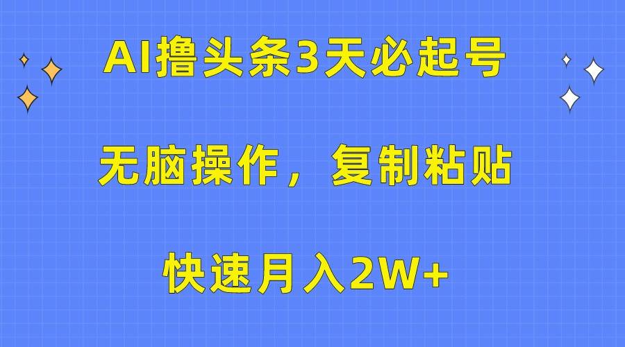 AI撸头条3天必起号，无脑操作3分钟1条，复制粘贴轻松月入2W+-三石资源库